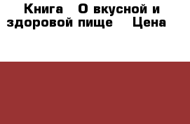 Книга - О вкусной и здоровой пище. › Цена ­ 1 200 - Архангельская обл., Архангельск г. Книги, музыка и видео » Книги, журналы   